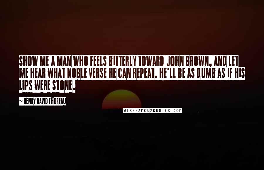 Henry David Thoreau Quotes: Show me a man who feels bitterly toward John Brown, and let me hear what noble verse he can repeat. He'll be as dumb as if his lips were stone.