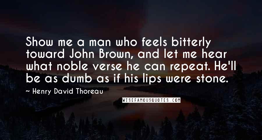 Henry David Thoreau Quotes: Show me a man who feels bitterly toward John Brown, and let me hear what noble verse he can repeat. He'll be as dumb as if his lips were stone.