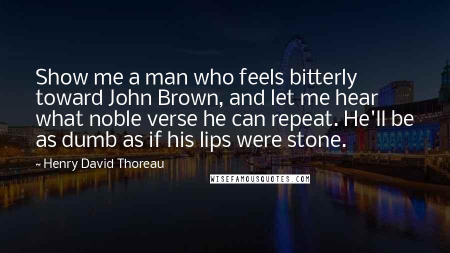 Henry David Thoreau Quotes: Show me a man who feels bitterly toward John Brown, and let me hear what noble verse he can repeat. He'll be as dumb as if his lips were stone.
