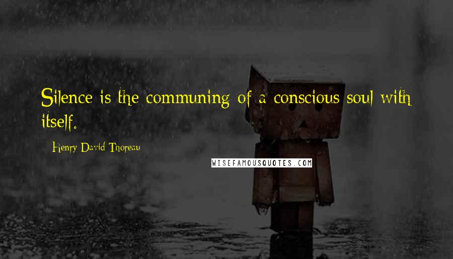 Henry David Thoreau Quotes: Silence is the communing of a conscious soul with itself.