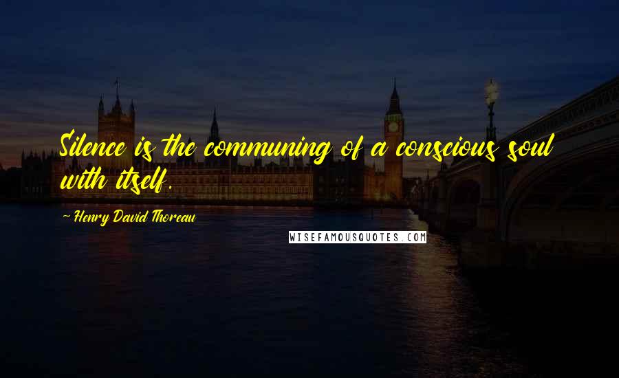 Henry David Thoreau Quotes: Silence is the communing of a conscious soul with itself.