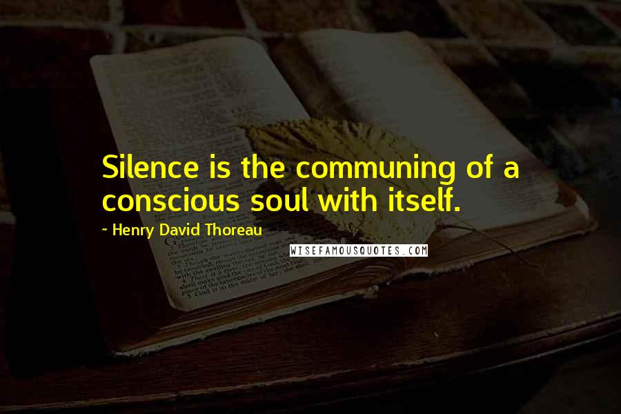 Henry David Thoreau Quotes: Silence is the communing of a conscious soul with itself.