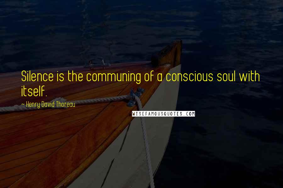 Henry David Thoreau Quotes: Silence is the communing of a conscious soul with itself.