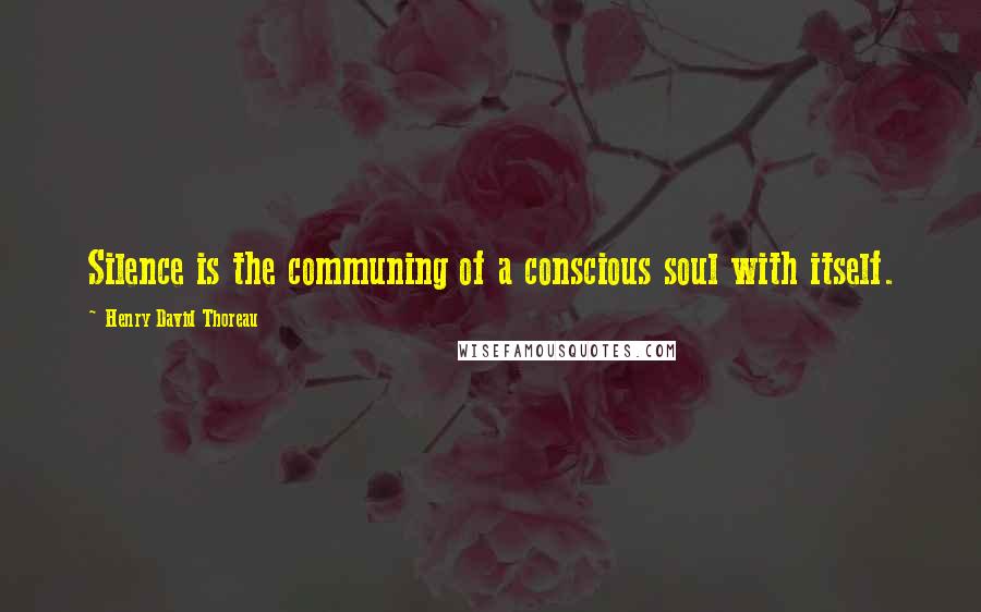 Henry David Thoreau Quotes: Silence is the communing of a conscious soul with itself.