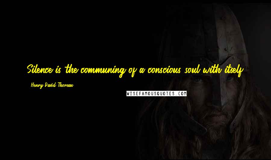Henry David Thoreau Quotes: Silence is the communing of a conscious soul with itself.