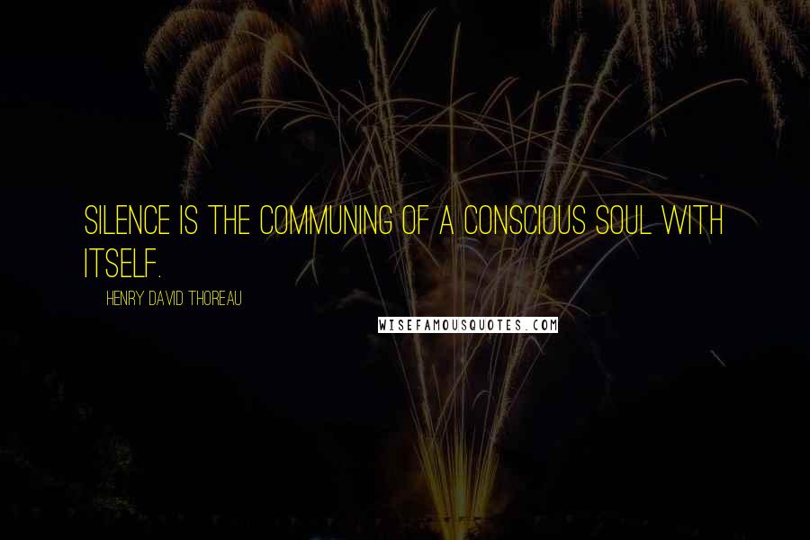 Henry David Thoreau Quotes: Silence is the communing of a conscious soul with itself.