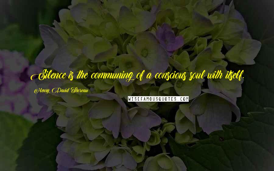 Henry David Thoreau Quotes: Silence is the communing of a conscious soul with itself.