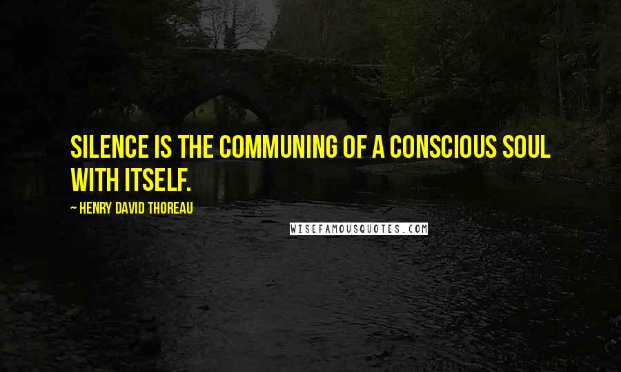 Henry David Thoreau Quotes: Silence is the communing of a conscious soul with itself.