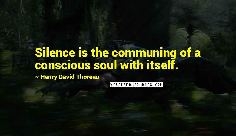 Henry David Thoreau Quotes: Silence is the communing of a conscious soul with itself.