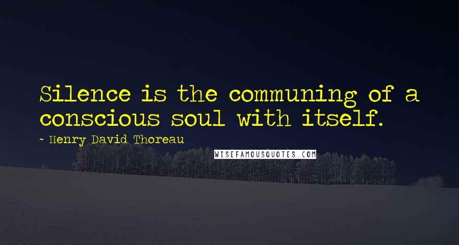 Henry David Thoreau Quotes: Silence is the communing of a conscious soul with itself.