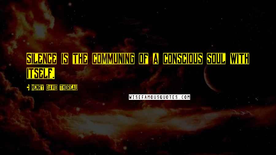 Henry David Thoreau Quotes: Silence is the communing of a conscious soul with itself.