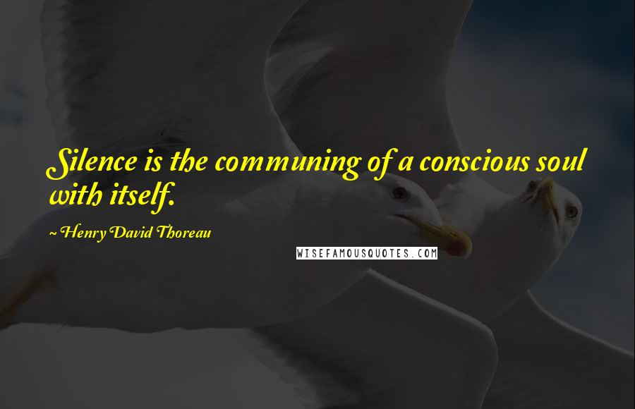 Henry David Thoreau Quotes: Silence is the communing of a conscious soul with itself.