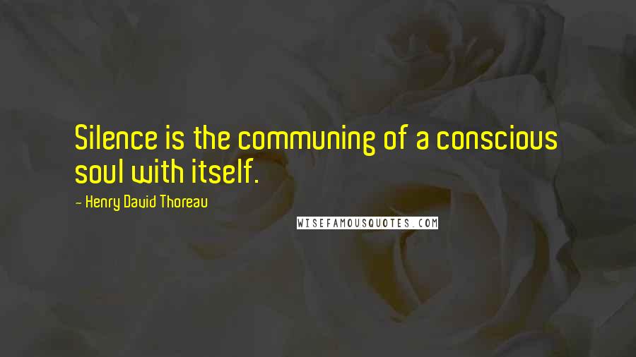 Henry David Thoreau Quotes: Silence is the communing of a conscious soul with itself.