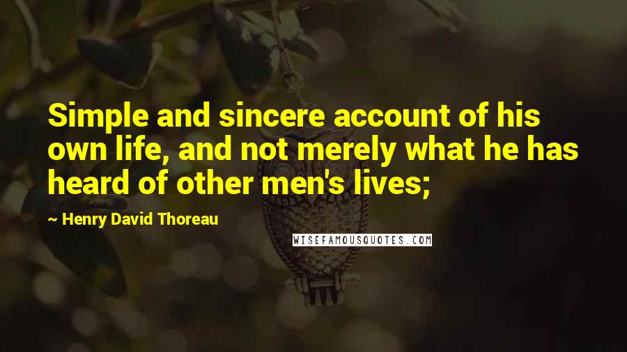 Henry David Thoreau Quotes: Simple and sincere account of his own life, and not merely what he has heard of other men's lives;