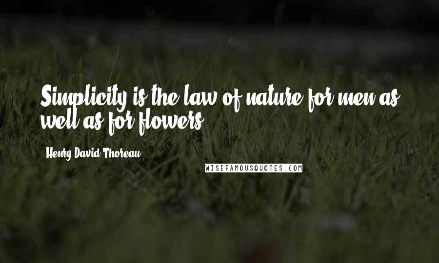 Henry David Thoreau Quotes: Simplicity is the law of nature for men as well as for flowers.