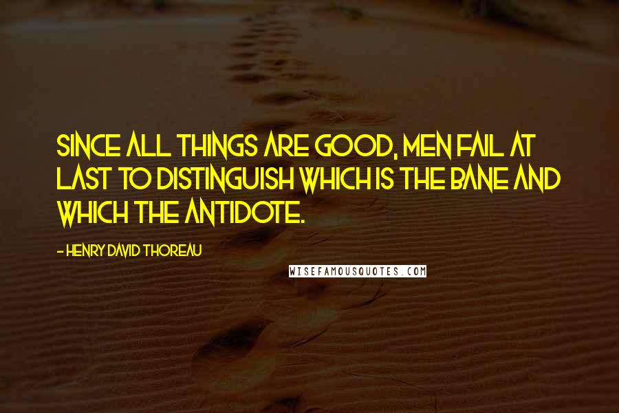 Henry David Thoreau Quotes: Since all things are good, men fail at last to distinguish which is the bane and which the antidote.