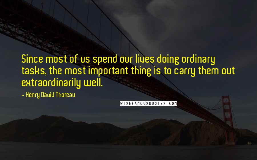 Henry David Thoreau Quotes: Since most of us spend our lives doing ordinary tasks, the most important thing is to carry them out extraordinarily well.