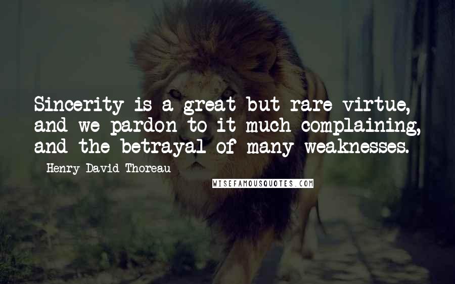 Henry David Thoreau Quotes: Sincerity is a great but rare virtue, and we pardon to it much complaining, and the betrayal of many weaknesses.