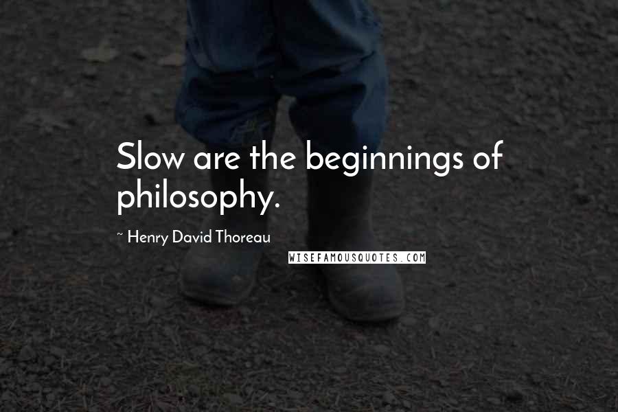 Henry David Thoreau Quotes: Slow are the beginnings of philosophy.