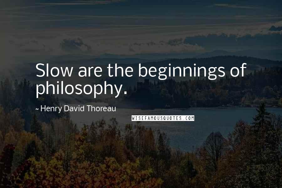 Henry David Thoreau Quotes: Slow are the beginnings of philosophy.