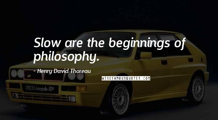 Henry David Thoreau Quotes: Slow are the beginnings of philosophy.