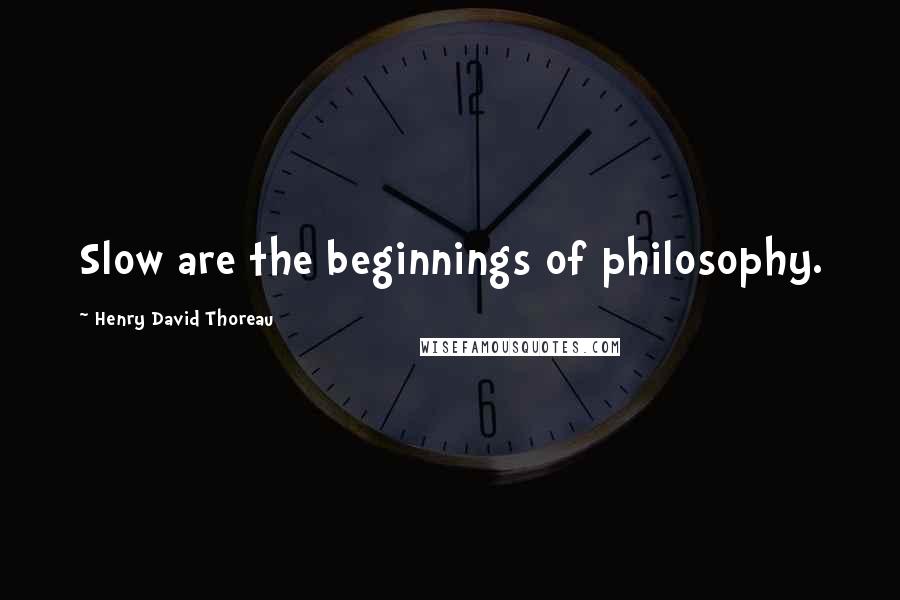 Henry David Thoreau Quotes: Slow are the beginnings of philosophy.