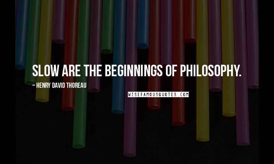 Henry David Thoreau Quotes: Slow are the beginnings of philosophy.