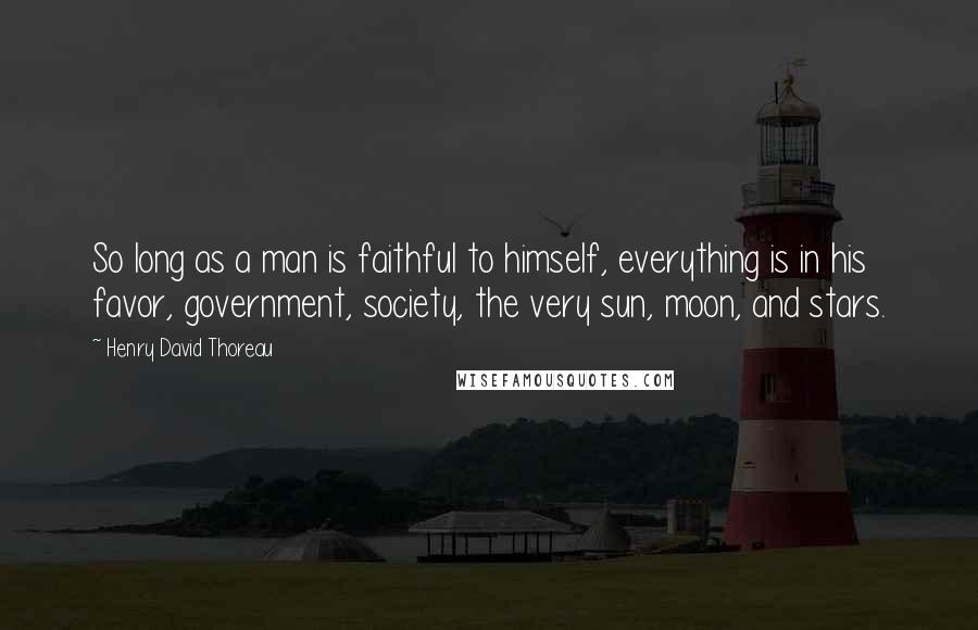 Henry David Thoreau Quotes: So long as a man is faithful to himself, everything is in his favor, government, society, the very sun, moon, and stars.