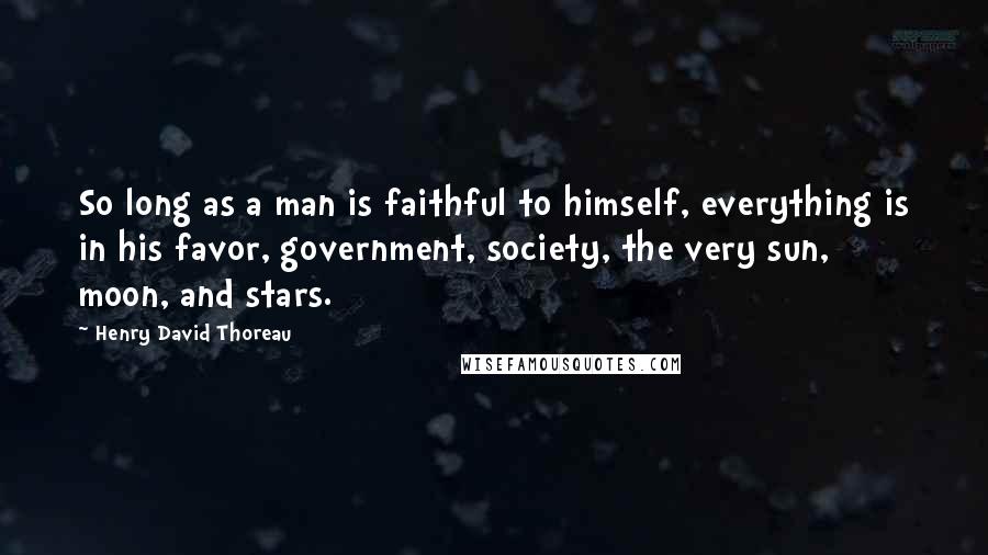 Henry David Thoreau Quotes: So long as a man is faithful to himself, everything is in his favor, government, society, the very sun, moon, and stars.