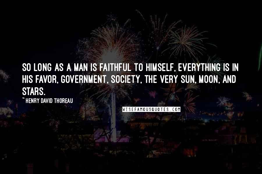 Henry David Thoreau Quotes: So long as a man is faithful to himself, everything is in his favor, government, society, the very sun, moon, and stars.