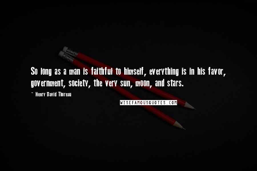 Henry David Thoreau Quotes: So long as a man is faithful to himself, everything is in his favor, government, society, the very sun, moon, and stars.