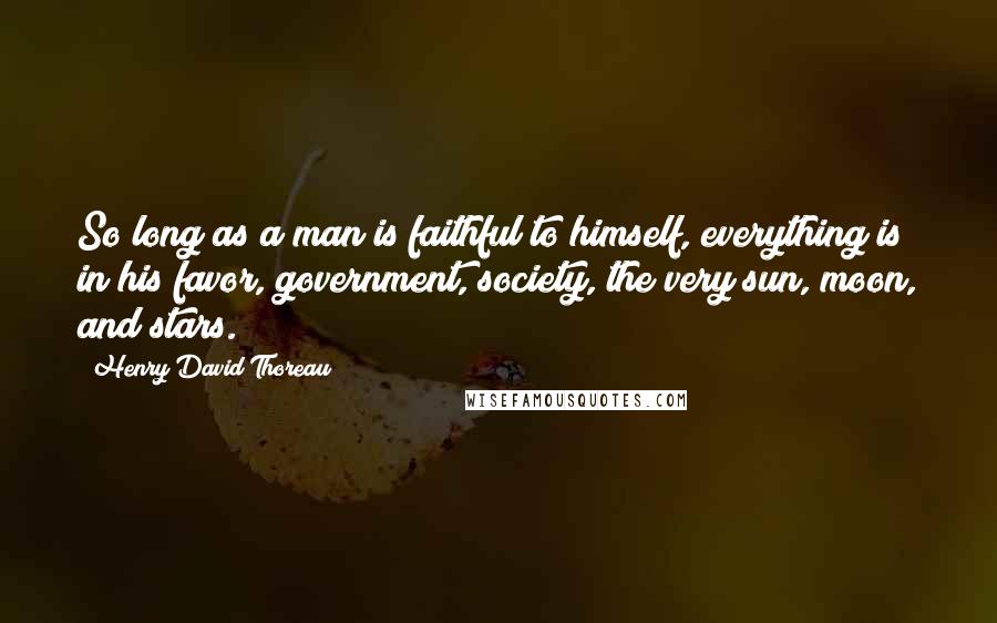 Henry David Thoreau Quotes: So long as a man is faithful to himself, everything is in his favor, government, society, the very sun, moon, and stars.