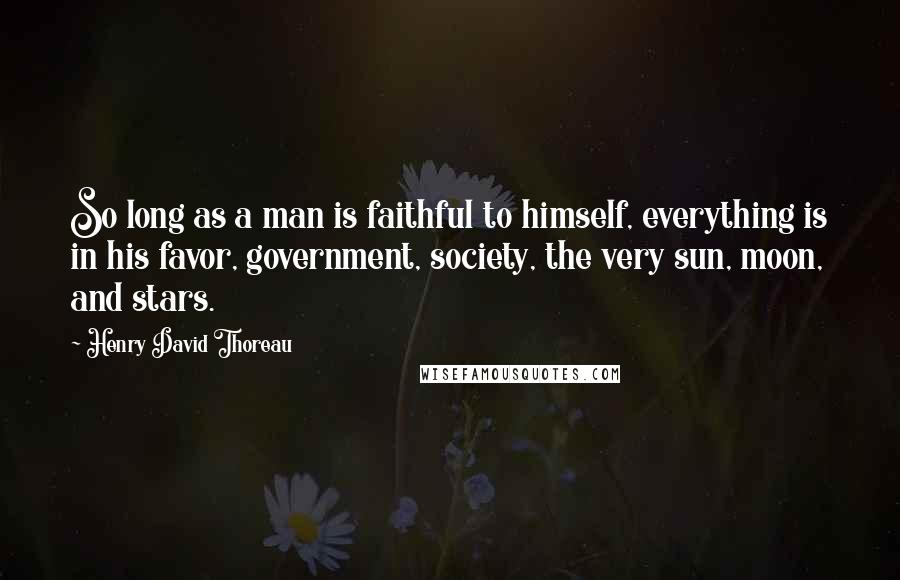 Henry David Thoreau Quotes: So long as a man is faithful to himself, everything is in his favor, government, society, the very sun, moon, and stars.