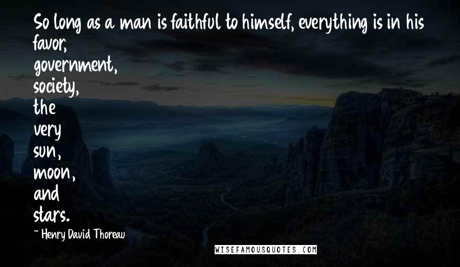 Henry David Thoreau Quotes: So long as a man is faithful to himself, everything is in his favor, government, society, the very sun, moon, and stars.