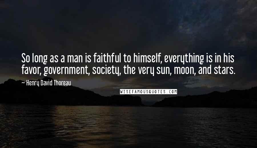Henry David Thoreau Quotes: So long as a man is faithful to himself, everything is in his favor, government, society, the very sun, moon, and stars.