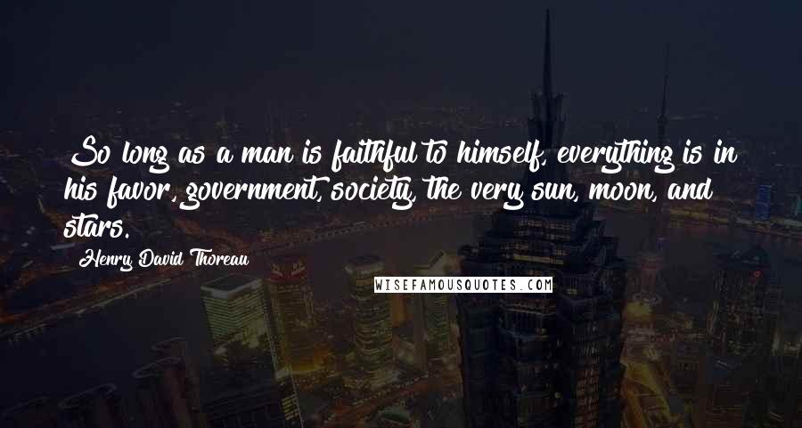 Henry David Thoreau Quotes: So long as a man is faithful to himself, everything is in his favor, government, society, the very sun, moon, and stars.