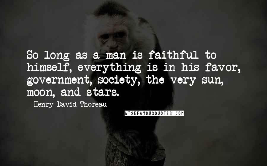 Henry David Thoreau Quotes: So long as a man is faithful to himself, everything is in his favor, government, society, the very sun, moon, and stars.