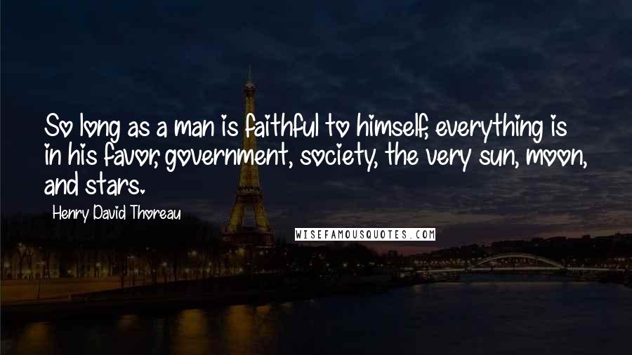 Henry David Thoreau Quotes: So long as a man is faithful to himself, everything is in his favor, government, society, the very sun, moon, and stars.