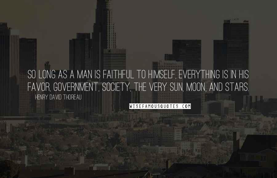 Henry David Thoreau Quotes: So long as a man is faithful to himself, everything is in his favor, government, society, the very sun, moon, and stars.