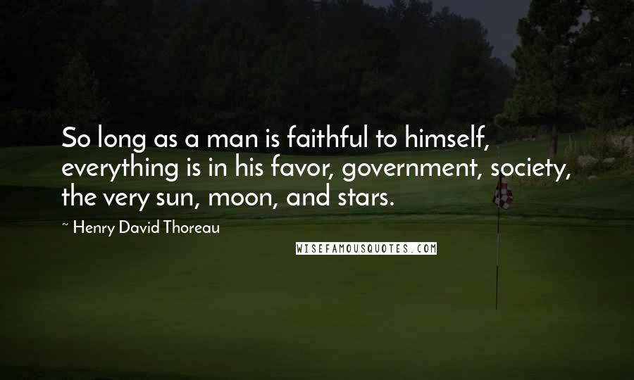 Henry David Thoreau Quotes: So long as a man is faithful to himself, everything is in his favor, government, society, the very sun, moon, and stars.