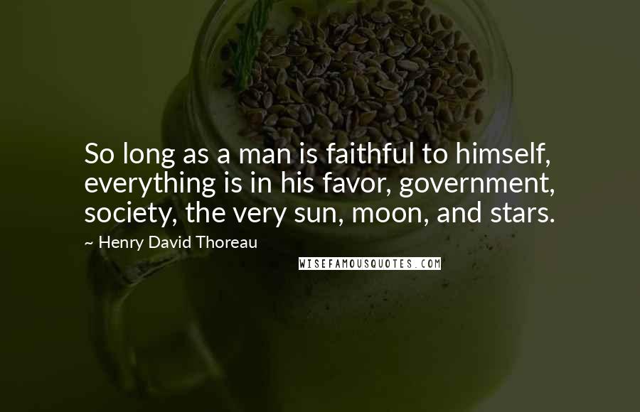 Henry David Thoreau Quotes: So long as a man is faithful to himself, everything is in his favor, government, society, the very sun, moon, and stars.