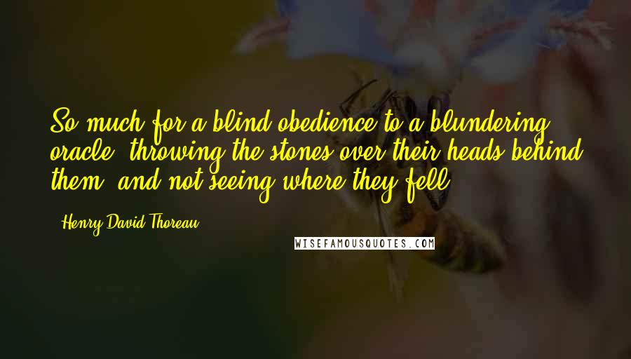 Henry David Thoreau Quotes: So much for a blind obedience to a blundering oracle, throwing the stones over their heads behind them, and not seeing where they fell.