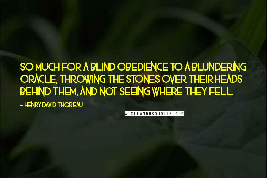 Henry David Thoreau Quotes: So much for a blind obedience to a blundering oracle, throwing the stones over their heads behind them, and not seeing where they fell.