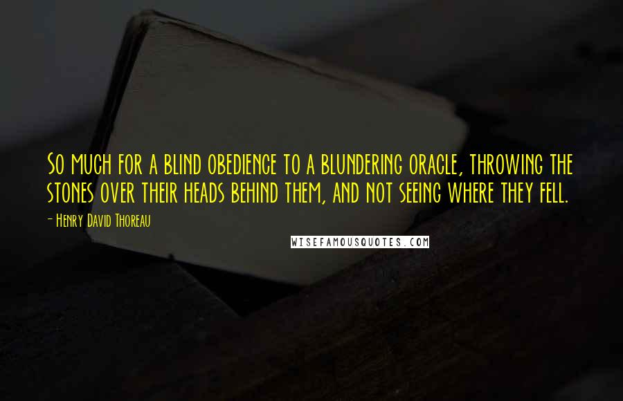 Henry David Thoreau Quotes: So much for a blind obedience to a blundering oracle, throwing the stones over their heads behind them, and not seeing where they fell.