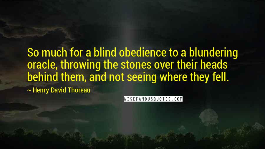 Henry David Thoreau Quotes: So much for a blind obedience to a blundering oracle, throwing the stones over their heads behind them, and not seeing where they fell.