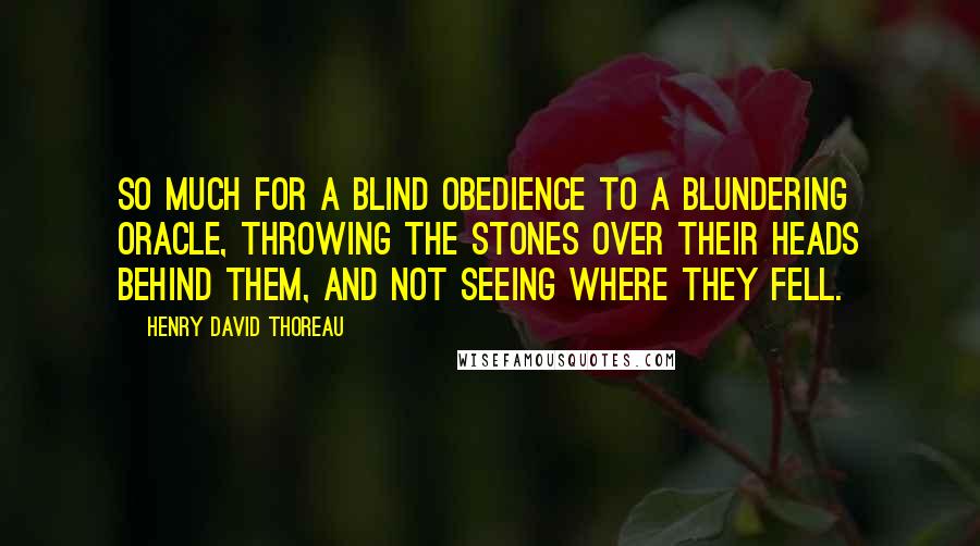 Henry David Thoreau Quotes: So much for a blind obedience to a blundering oracle, throwing the stones over their heads behind them, and not seeing where they fell.