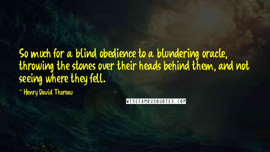 Henry David Thoreau Quotes: So much for a blind obedience to a blundering oracle, throwing the stones over their heads behind them, and not seeing where they fell.