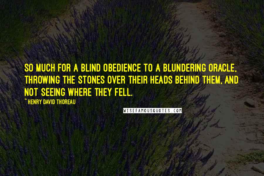 Henry David Thoreau Quotes: So much for a blind obedience to a blundering oracle, throwing the stones over their heads behind them, and not seeing where they fell.