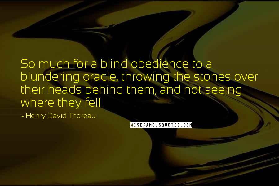 Henry David Thoreau Quotes: So much for a blind obedience to a blundering oracle, throwing the stones over their heads behind them, and not seeing where they fell.