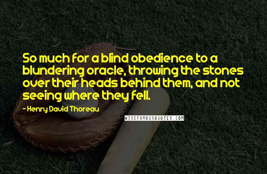 Henry David Thoreau Quotes: So much for a blind obedience to a blundering oracle, throwing the stones over their heads behind them, and not seeing where they fell.